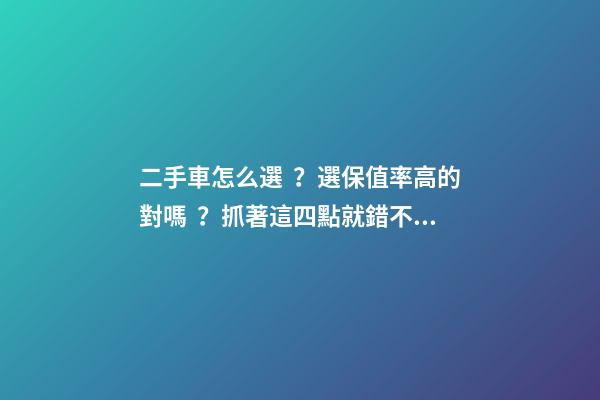 二手車怎么選？選保值率高的對嗎？抓著這四點就錯不了